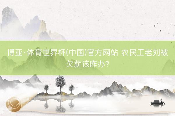 博亚·体育世界杯(中国)官方网站 农民工老刘被欠薪该咋办？