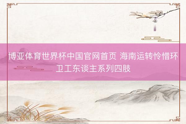 博亚体育世界杯中国官网首页 海南运转怜惜环卫工东谈主系列四肢