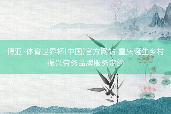 博亚·体育世界杯(中国)官方网站 重庆诞生乡村振兴劳务品牌服务定约