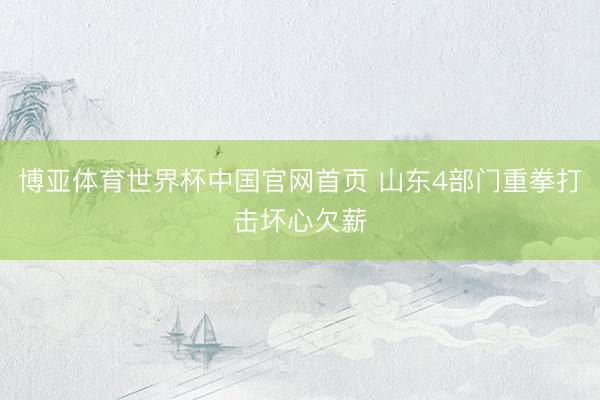 博亚体育世界杯中国官网首页 山东4部门重拳打击坏心欠薪