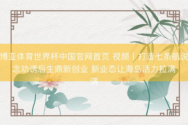博亚体育世界杯中国官网首页 视频丨打造七条航说念劝诱后生鼎新创业 新业态让海岛活力拉满