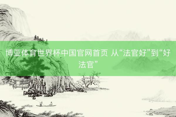 博亚体育世界杯中国官网首页 从“法官好”到“好法官”