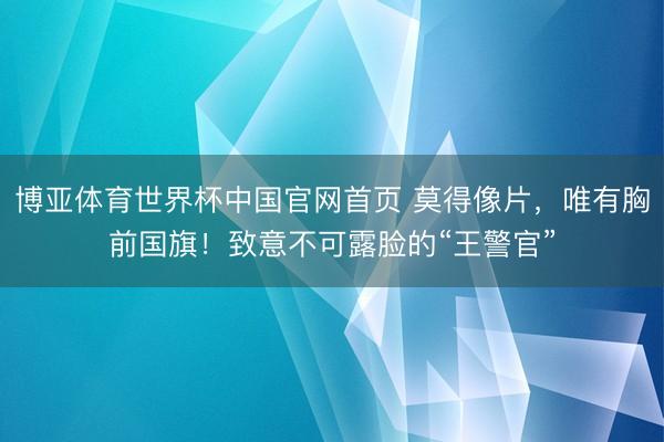 博亚体育世界杯中国官网首页 莫得像片，唯有胸前国旗！致意不可露脸的“王警官”