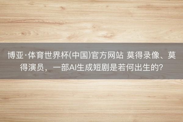 博亚·体育世界杯(中国)官方网站 莫得录像、莫得演员，一部AI生成短剧是若何出生的？