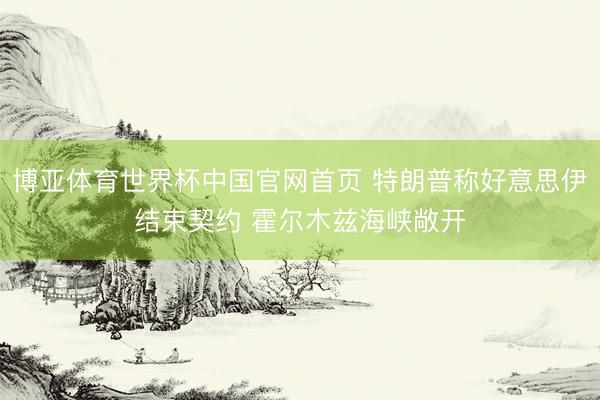 博亚体育世界杯中国官网首页 特朗普称好意思伊结束契约 霍尔木兹海峡敞开