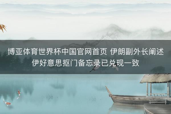 博亚体育世界杯中国官网首页 伊朗副外长阐述伊好意思抠门备忘录已兑现一致