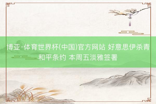 博亚·体育世界杯(中国)官方网站 好意思伊杀青和平条约 本周五淡雅签署