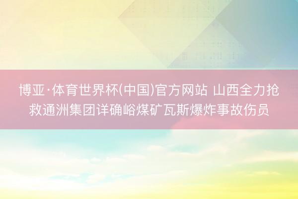 博亚·体育世界杯(中国)官方网站 山西全力抢救通洲集团详确峪煤矿瓦斯爆炸事故伤员