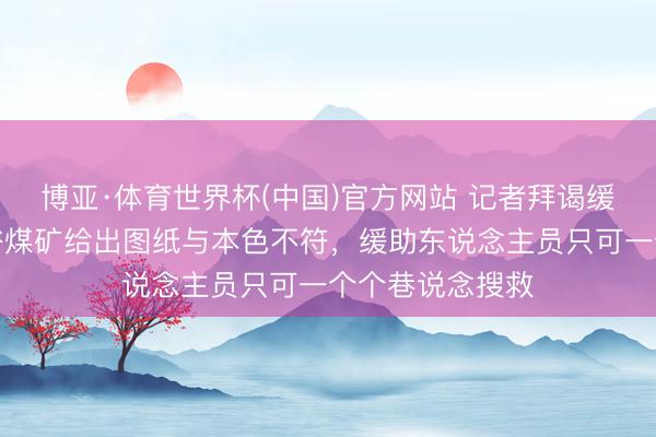 博亚·体育世界杯(中国)官方网站 记者拜谒缓助现场：严防峪煤矿给出图纸与本色不符，缓助东说念主员只可一个个巷说念搜救