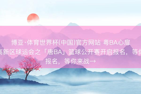 博亚·体育世界杯(中国)官方网站 粤BA心扉再燃！高新区球运会之「唐BA」篮球公开赛开启报名，等你来战→