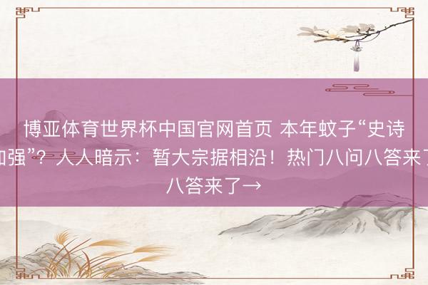 博亚体育世界杯中国官网首页 本年蚊子“史诗级加强”？人人暗示：暂大宗据相沿！热门八问八答来了→