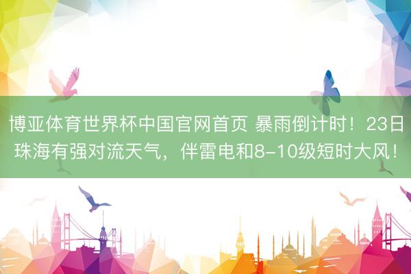 博亚体育世界杯中国官网首页 暴雨倒计时！23日珠海有强对流天气，伴雷电和8-10级短时大风！