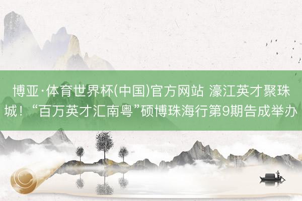 博亚·体育世界杯(中国)官方网站 濠江英才聚珠城！“百万英才汇南粤”硕博珠海行第9期告成举办