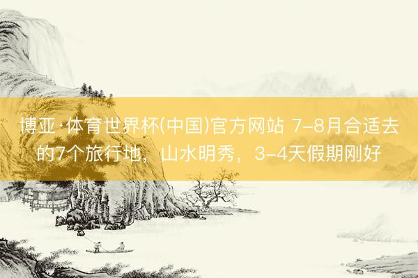博亚·体育世界杯(中国)官方网站 7-8月合适去的7个旅行地,山水明秀,3-4天假期刚好