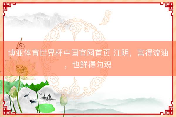 博亚体育世界杯中国官网首页 江阴,富得流油,也鲜得勾魂
