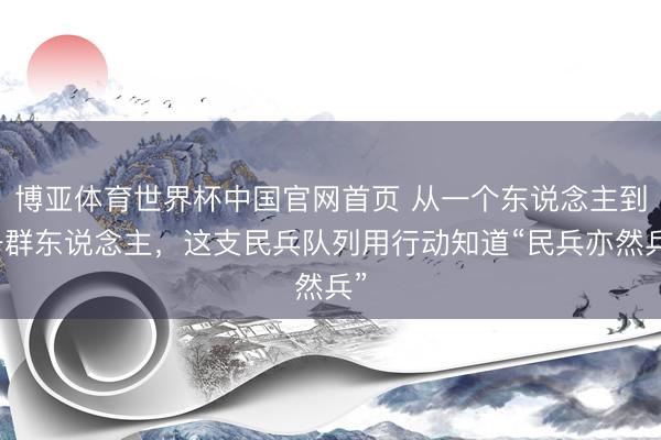 博亚体育世界杯中国官网首页 从一个东说念主到一群东说念主，这支民兵队列用行动知道“民兵亦然兵”