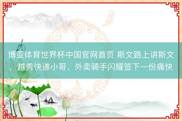 博亚体育世界杯中国官网首页 斯文路上讲斯文，越秀快递小哥、外卖骑手闪耀签下一份痛快