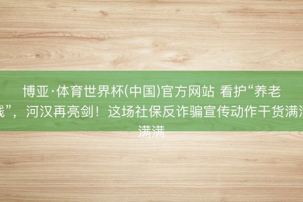 博亚·体育世界杯(中国)官方网站 看护“养老钱”，河汉再亮剑！这场社保反诈骗宣传动作干货满满