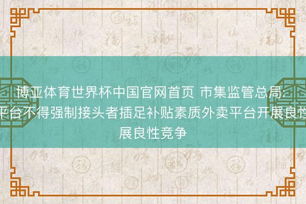 博亚体育世界杯中国官网首页 市集监管总局: 外卖平台不得强制接头者插足补贴素质外卖平台开展良性竞争