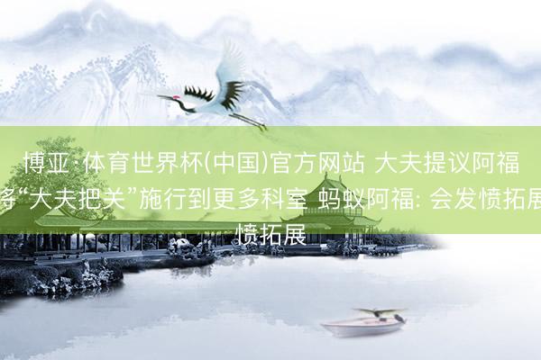 博亚·体育世界杯(中国)官方网站 大夫提议阿福将“大夫把关”施行到更多科室 蚂蚁阿福: 会发愤拓展