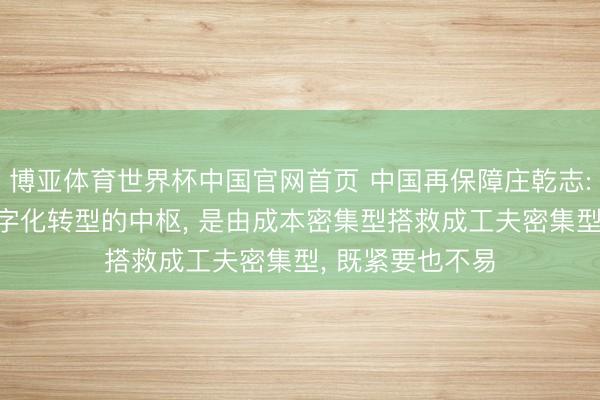 博亚体育世界杯中国官网首页 中国再保障庄乾志: 再保障行业数字化转型的中枢, 是由成本密集型搭救成工夫密集型, 既紧要也不易