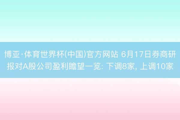 博亚·体育世界杯(中国)官方网站 6月17日券商研报对A股公司盈利瞻望一览: 下调8家, 上调10家