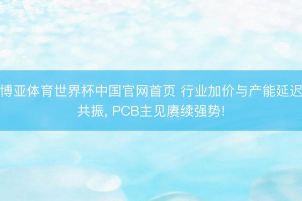 博亚体育世界杯中国官网首页 行业加价与产能延迟共振, PCB主见赓续强势!