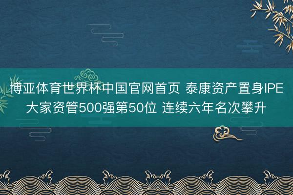 博亚体育世界杯中国官网首页 泰康资产置身IPE大家资管500强第50位 连续六年名次攀升