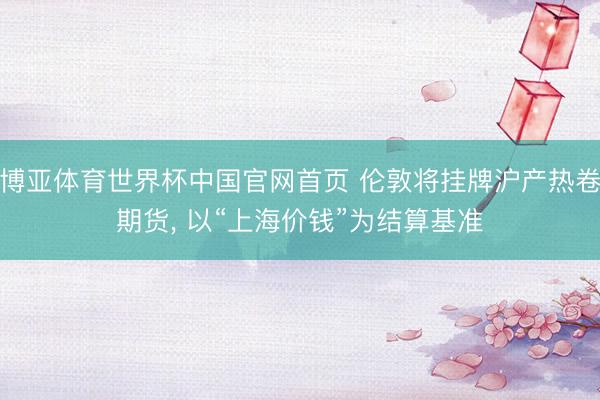 博亚体育世界杯中国官网首页 伦敦将挂牌沪产热卷期货, 以“上海价钱”为结算基准