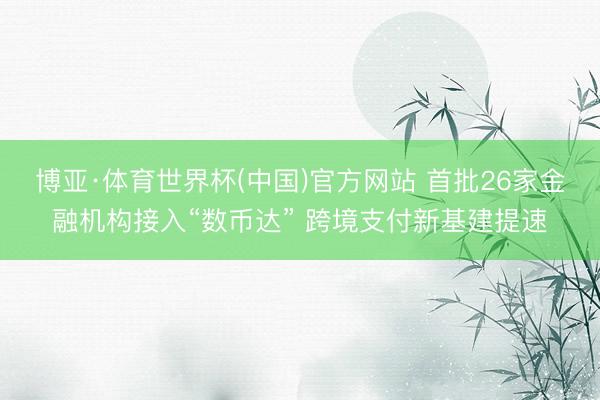博亚·体育世界杯(中国)官方网站 首批26家金融机构接入“数币达” 跨境支付新基建提速