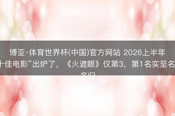 博亚·体育世界杯(中国)官方网站 2026上半年“十佳电影”出炉了，《火遮眼》仅第3，第1名实至名归