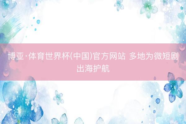 博亚·体育世界杯(中国)官方网站 多地为微短剧出海护航