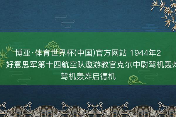 博亚·体育世界杯(中国)官方网站 1944年2月11日,好意思军第十四航空队遨游教官克尔中尉驾机轰炸启德机
