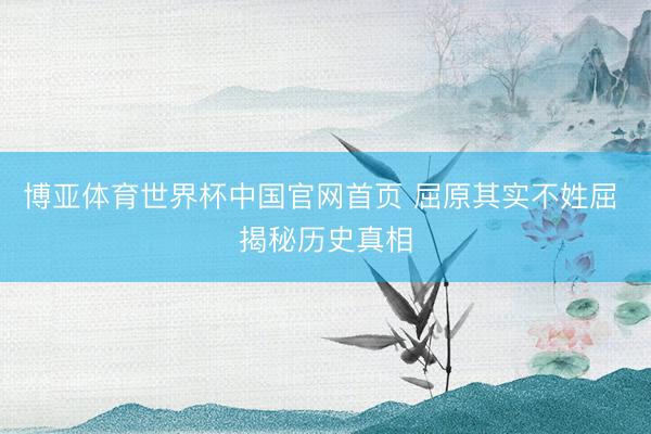 博亚体育世界杯中国官网首页 屈原其实不姓屈 揭秘历史真相