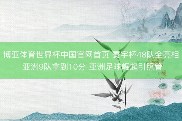 博亚体育世界杯中国官网首页 寰宇杯48队全亮相 亚洲9队拿到10分 亚洲足球崛起引照管