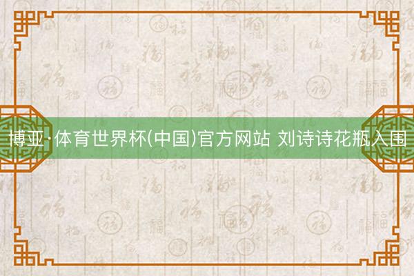博亚·体育世界杯(中国)官方网站 刘诗诗花瓶入围