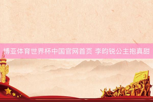 博亚体育世界杯中国官网首页 李昀锐公主抱真甜