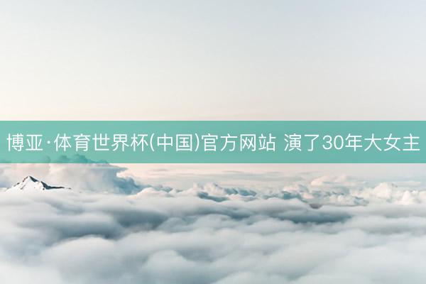 博亚·体育世界杯(中国)官方网站 演了30年大女主