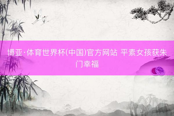 博亚·体育世界杯(中国)官方网站 平素女孩获朱门幸福