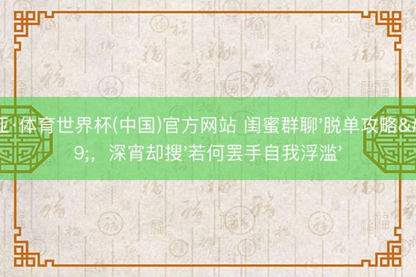 博亚·体育世界杯(中国)官方网站 闺蜜群聊'脱单攻略',深宵却搜'若何罢手自我浮滥'